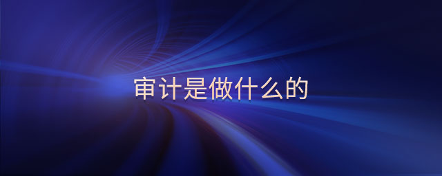 審計(jì)是做什么的 審計(jì)是做什么的
