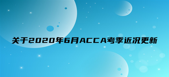 關(guān)于2020年6月ACCA考季近況更新