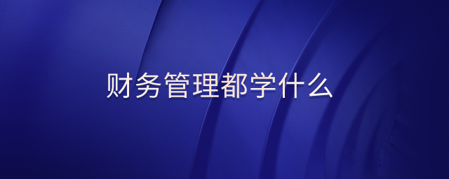 財(cái)務(wù)管理都學(xué)什么 財(cái)務(wù)管理都學(xué)什么