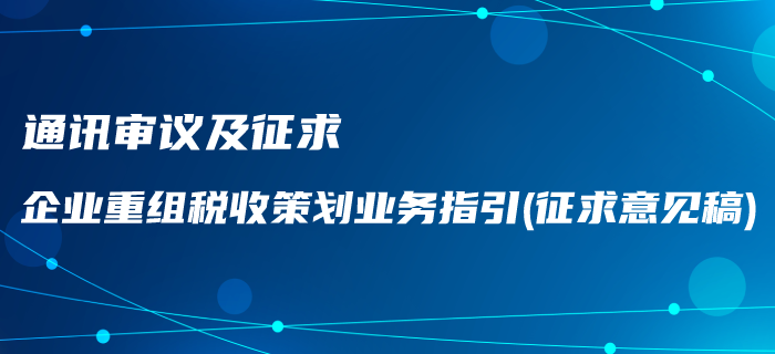 通訊審議及征求《企業(yè)重組稅收策劃業(yè)務(wù)指引（征求意見稿）》通知！