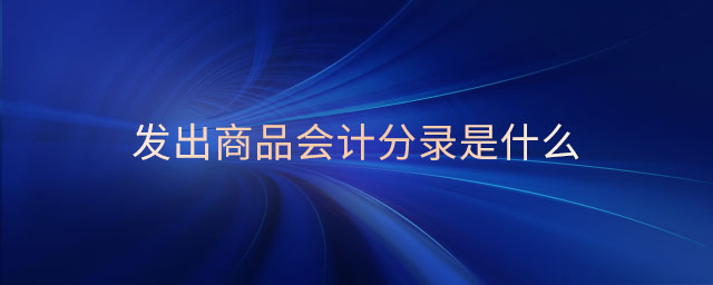 發(fā)出商品會(huì)計(jì)分錄是什么 發(fā)出商品會(huì)計(jì)分錄是什么