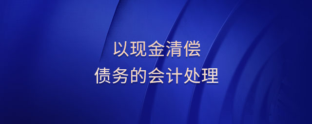 以現(xiàn)金清償債務(wù)的會(huì)計(jì)處理 以現(xiàn)金清償債務(wù)的會(huì)計(jì)處理
