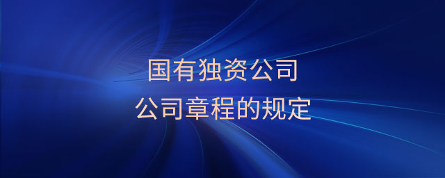 國有獨資公司公司章程的規(guī)定 國有獨資公司公司章程的規(guī)定