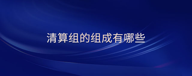 清算組的組成有哪些 清算組的組成有哪些