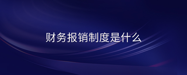 財(cái)務(wù)報(bào)銷制度是什么 財(cái)務(wù)報(bào)銷制度是什么