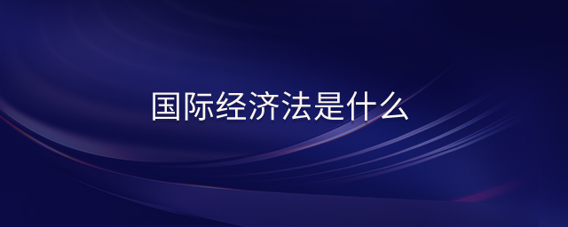 國際經(jīng)濟法是什么 國際經(jīng)濟法是什么