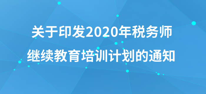 關(guān)于印發(fā)《中國注冊稅務(wù)師協(xié)會2020年稅務(wù)師繼續(xù)教育培訓(xùn)計劃》的通知 關(guān)于印發(fā)《中國注冊稅務(wù)師協(xié)會2020年稅務(wù)師繼續(xù)教育培訓(xùn)計劃》的通知
