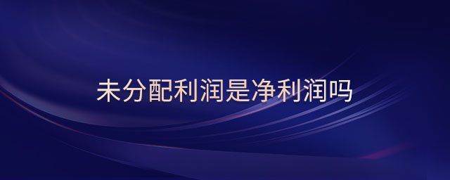 未分配利潤(rùn)是凈利潤(rùn)嗎 未分配利潤(rùn)是凈利潤(rùn)嗎