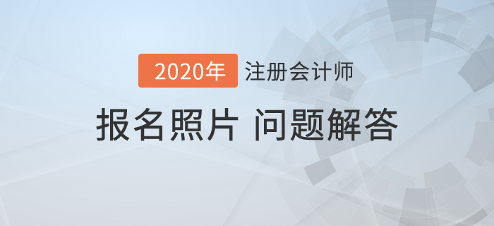 2020年注會(huì)報(bào)名開始，報(bào)名照片相關(guān)問題解答