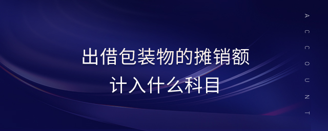 出借包裝物的攤銷額計入什么科目 出借包裝物的攤銷額計入什么科目