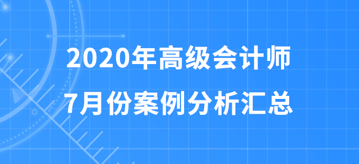 2020年高級會(huì)計(jì)師7月份案例分析匯總