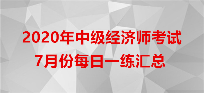 2020年中級(jí)經(jīng)濟(jì)師7月份每日一練匯總 2020年中級(jí)經(jīng)濟(jì)師7月份每日一練匯總
