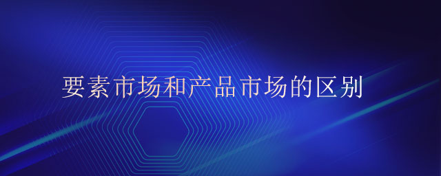 要素市場(chǎng)和產(chǎn)品市場(chǎng)的區(qū)別 要素市場(chǎng)和產(chǎn)品市場(chǎng)的區(qū)別