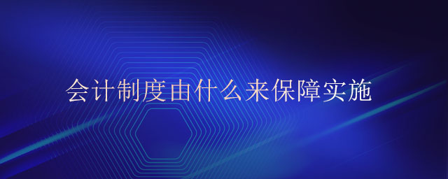 會(huì)計(jì)制度由什么來保障實(shí)施 會(huì)計(jì)制度由什么來保障實(shí)施