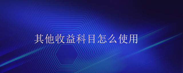 其他收益科目怎么使用 其他收益科目怎么使用