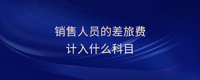 銷售人員的差旅費(fèi)計(jì)入什么科目
