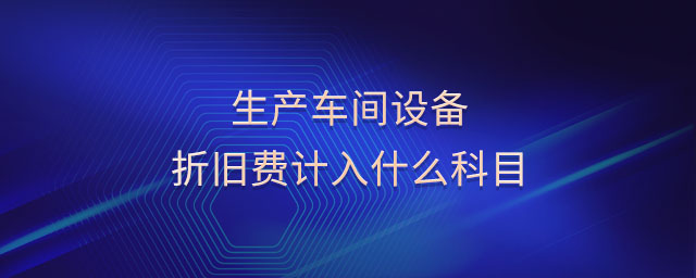 生產(chǎn)車間設(shè)備折舊費(fèi)計入什么科目 生產(chǎn)車間設(shè)備折舊費(fèi)計入什么科目