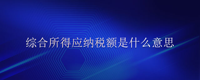 綜合所得應(yīng)納稅額是什么意思 綜合所得應(yīng)納稅額是什么意思