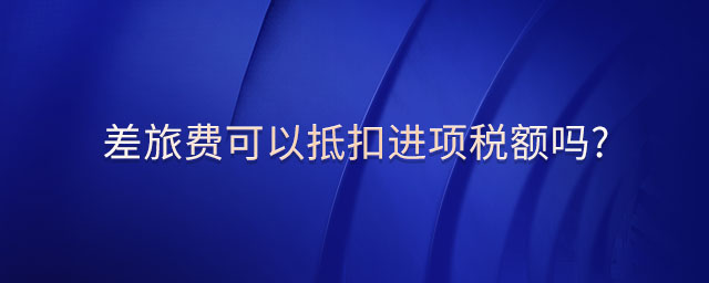差旅費(fèi)可以抵扣進(jìn)項(xiàng)稅額嗎? 差旅費(fèi)可以抵扣進(jìn)項(xiàng)稅額嗎?