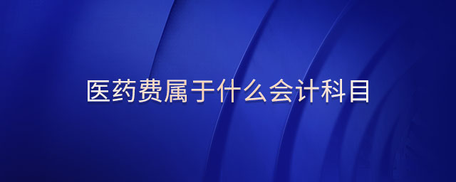 醫(yī)藥費(fèi)屬于什么會計科目 醫(yī)藥費(fèi)屬于什么會計科目