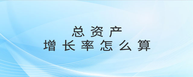 總資產(chǎn)增長率怎么算 總資產(chǎn)增長率怎么算