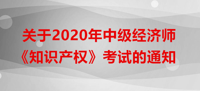 關(guān)于2020年中級(jí)經(jīng)濟(jì)師《知識(shí)產(chǎn)權(quán)》考試的通知