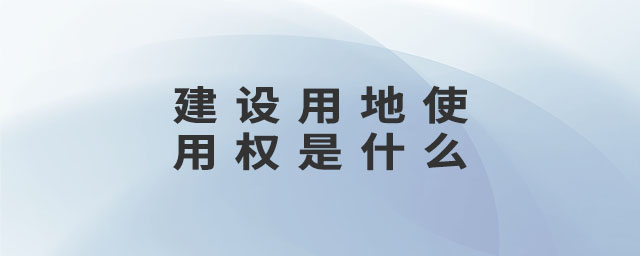 建設(shè)用地使用權(quán)是什么 建設(shè)用地使用權(quán)是什么