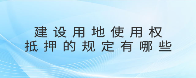 建設(shè)用地使用權(quán)抵押的規(guī)定有哪些 建設(shè)用地使用權(quán)抵押的規(guī)定有哪些