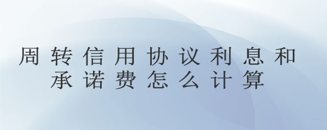 周轉(zhuǎn)信用協(xié)議利息和承諾費(fèi)怎么計(jì)算