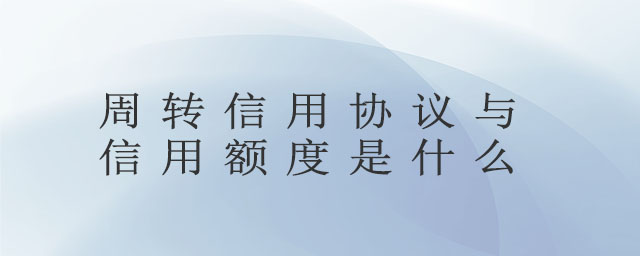 周轉(zhuǎn)信用協(xié)議與信用額度是什么 周轉(zhuǎn)信用協(xié)議與信用額度是什么
