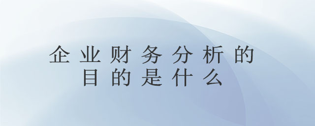 企業(yè)財(cái)務(wù)分析的目的是什么 企業(yè)財(cái)務(wù)分析的目的是什么