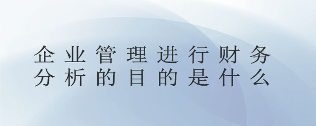 企業(yè)管理進(jìn)行財(cái)務(wù)分析的目的是什么 企業(yè)管理進(jìn)行財(cái)務(wù)分析的目的是什么