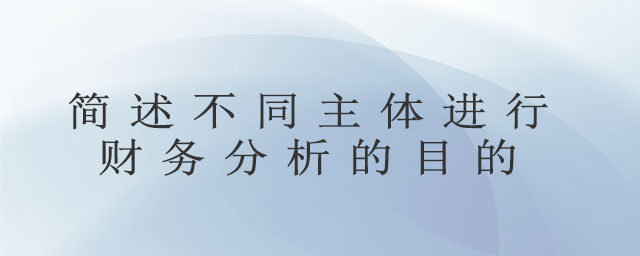 簡述不同主體進(jìn)行財務(wù)分析的目的