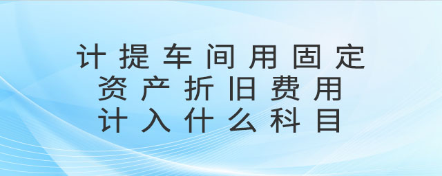 計(jì)提車間用固定資產(chǎn)折舊費(fèi)用計(jì)入什么科目