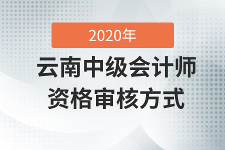 云南中級(jí)會(huì)計(jì)師資格審核方式2020年是什么？