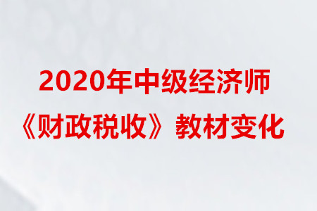 2020年中級經濟師《財政稅收》教材變化