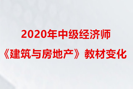 2020年中級經濟師《建筑與房地產》教材變化 2020年中級經濟師《建筑與房地產》教材變化
