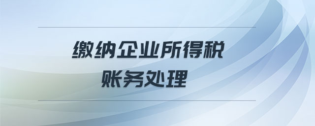 繳納企業(yè)所得稅賬務(wù)處理 繳納企業(yè)所得稅賬務(wù)處理