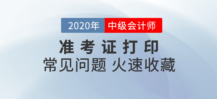 2020年中級會計準(zhǔn)考證打印常見問題匯總，速來收藏！