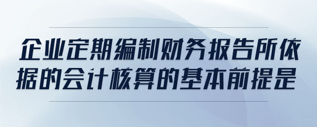 企業(yè)定期編制財(cái)務(wù)報(bào)告所依據(jù)的會(huì)計(jì)核算的基本前提是 企業(yè)定期編制財(cái)務(wù)報(bào)告所依據(jù)的會(huì)計(jì)核算的基本前提是