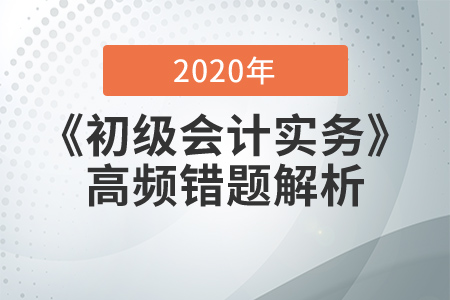 2020年《初級(jí)會(huì)計(jì)實(shí)務(wù)》高頻錯(cuò)題解析，提分必看！