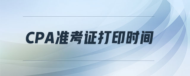 CPA準(zhǔn)考證打印時(shí)間 CPA準(zhǔn)考證打印時(shí)間