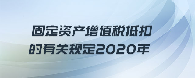 固定資產(chǎn)增值稅抵扣的有關(guān)規(guī)定2020年 固定資產(chǎn)增值稅抵扣的有關(guān)規(guī)定2020年