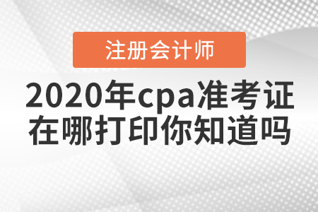 2020年cpa準(zhǔn)考證在哪打印你知道嗎？