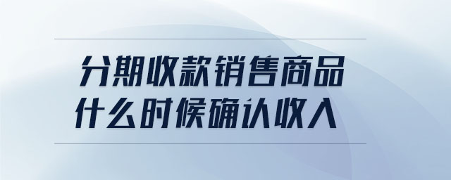分期收款銷售商品什么時候確認(rèn)收入