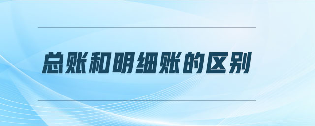 總賬和明細(xì)賬的區(qū)別 總賬和明細(xì)賬的區(qū)別