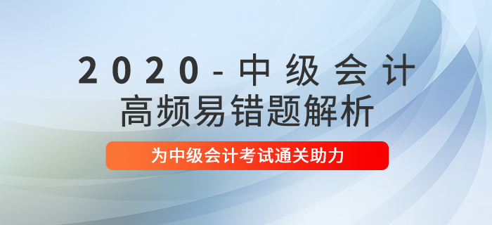 2020年中級(jí)會(huì)計(jì)職稱考試高頻易錯(cuò)題解析匯總！