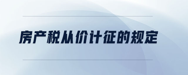 房產(chǎn)稅從價(jià)計(jì)征的規(guī)定 房產(chǎn)稅從價(jià)計(jì)征的規(guī)定