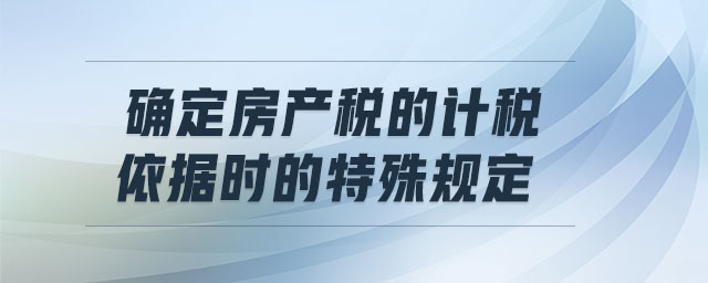 確定房產(chǎn)稅的計(jì)稅依據(jù)時(shí)的特殊規(guī)定 確定房產(chǎn)稅的計(jì)稅依據(jù)時(shí)的特殊規(guī)定
