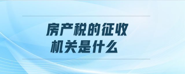 房產(chǎn)稅的征收機關是什么 房產(chǎn)稅的征收機關是什么